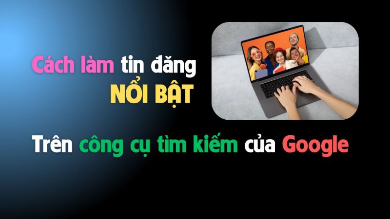 Cách làm tin đăng nổi bật trên công cụ tìm kiếm của Google